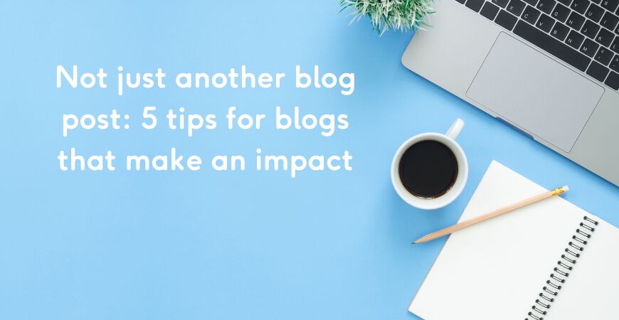 Not just another blog post: 5 tips for blogs that make an impact